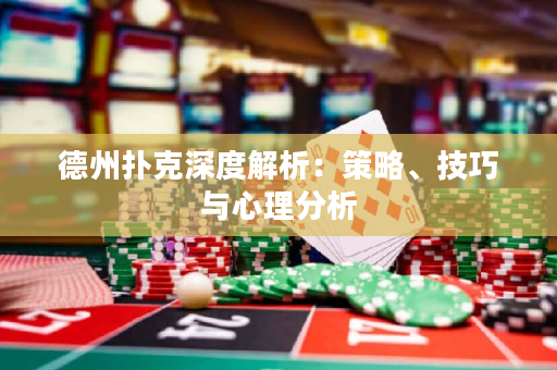 德州扑克深度解析：策略、技巧与心理分析