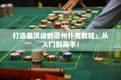 打造最顶级的德州扑克教程：从入门到高手！