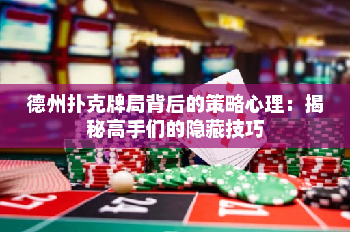 德州扑克牌局背后的策略心理：揭秘高手们的隐藏技巧