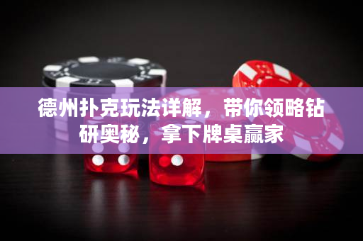 德州扑克玩法详解，带你领略钻研奥秘，拿下牌桌赢家