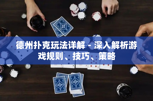 德州扑克玩法详解 - 深入解析游戏规则、技巧、策略
