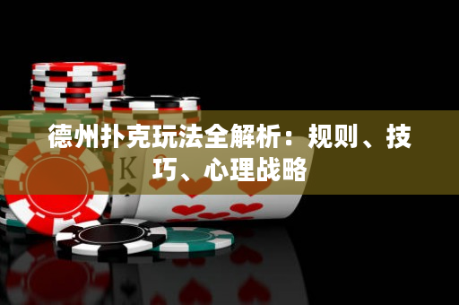 德州扑克玩法全解析：规则、技巧、心理战略