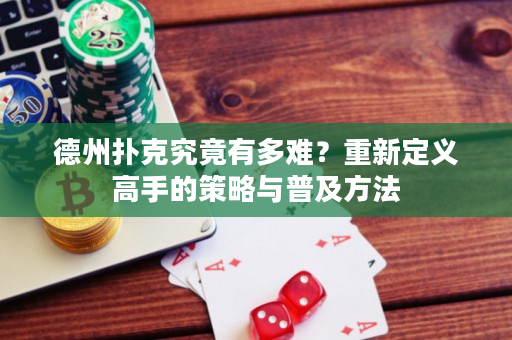 德州扑克究竟有多难？重新定义高手的策略与普及方法