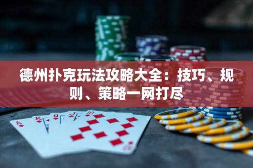 德州扑克玩法攻略大全：技巧、规则、策略一网打尽
