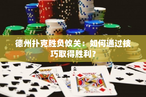 德州扑克胜负攸关：如何通过技巧取得胜利？