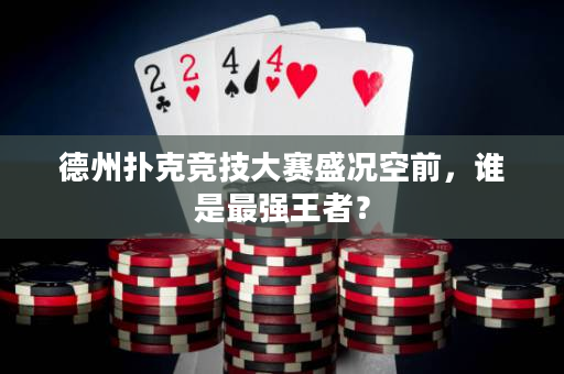 德州扑克竞技大赛盛况空前，谁是最强王者？