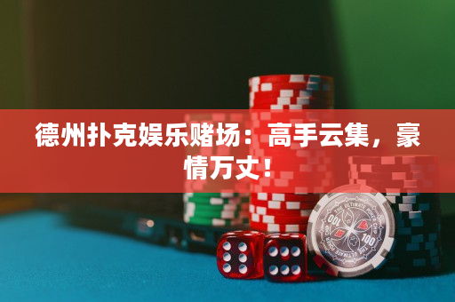 德州扑克娱乐赌场：高手云集，豪情万丈！