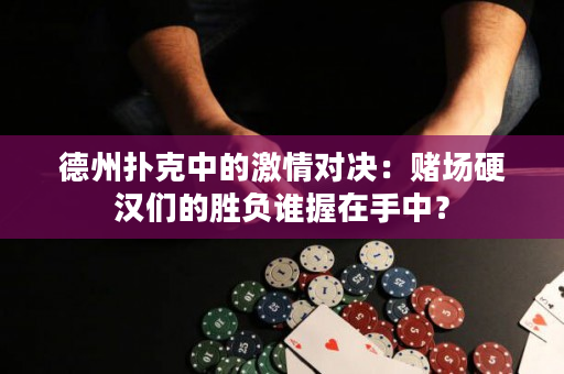 德州扑克中的激情对决：赌场硬汉们的胜负谁握在手中？