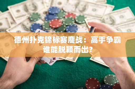 德州扑克锦标赛鏖战：高手争霸谁能脱颖而出？