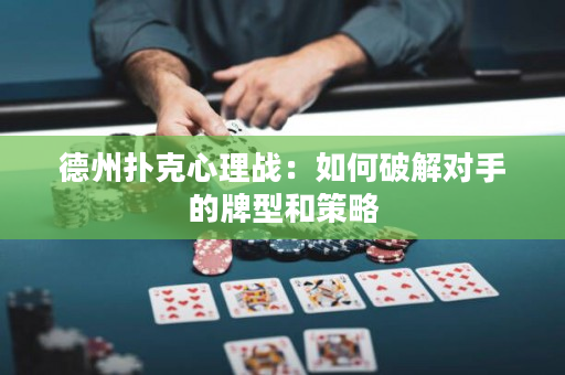 德州扑克心理战：如何破解对手的牌型和策略