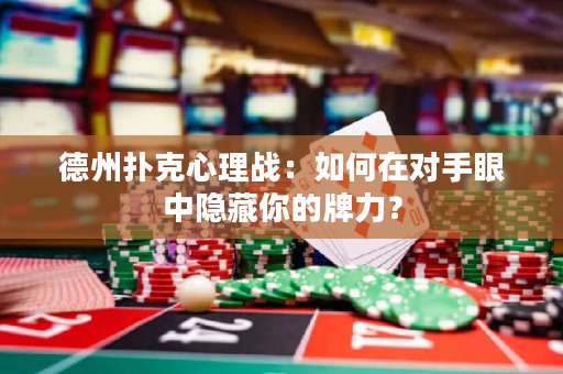 德州扑克心理战：如何在对手眼中隐藏你的牌力？