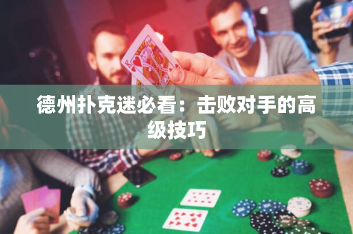 德州扑克迷必看：击败对手的高级技巧