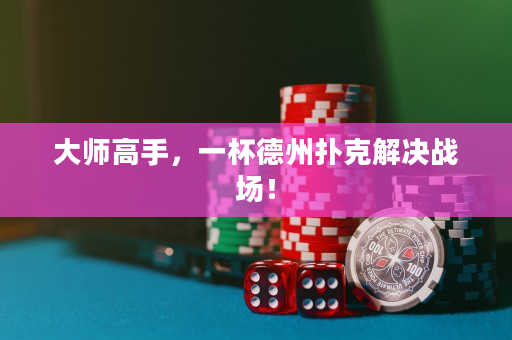 大师高手，一杯德州扑克解决战场！