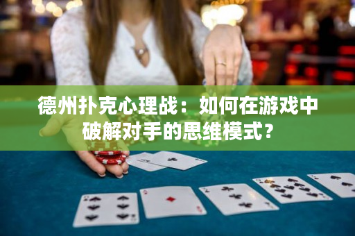德州扑克心理战：如何在游戏中破解对手的思维模式？