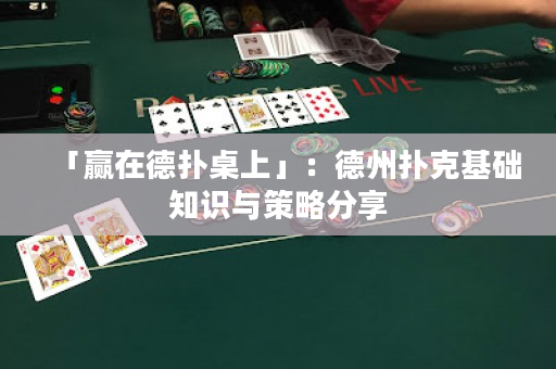 「赢在德扑桌上」：德州扑克基础知识与策略分享