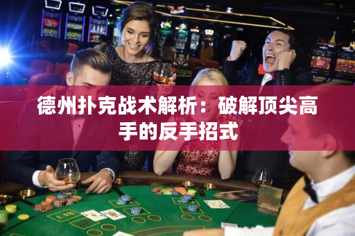 德州扑克战术解析：破解顶尖高手的反手招式