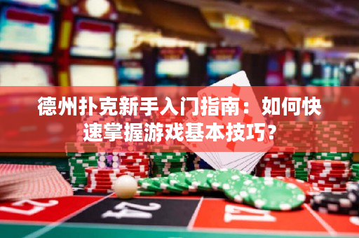 德州扑克新手入门指南：如何快速掌握游戏基本技巧？