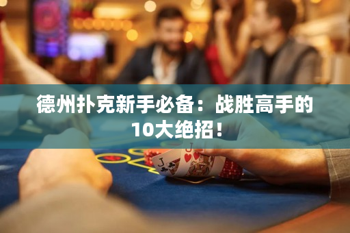 德州扑克新手必备：战胜高手的10大绝招！