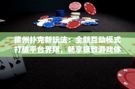 德州扑克新玩法：全新互动模式打破平台界限，畅享极致游戏体验！