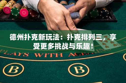 德州扑克新玩法：扑克排列三，享受更多挑战与乐趣！