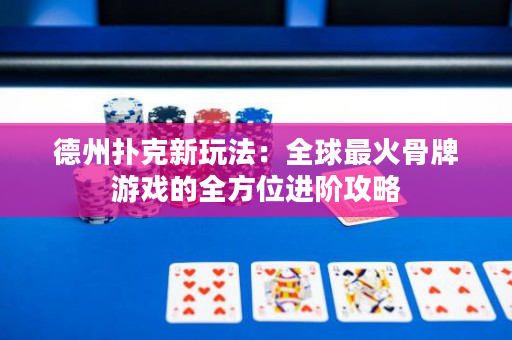 德州扑克新玩法：全球最火骨牌游戏的全方位进阶攻略