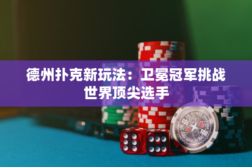 德州扑克新玩法：卫冕冠军挑战世界顶尖选手