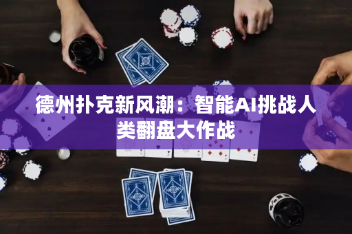 德州扑克新风潮：智能AI挑战人类翻盘大作战