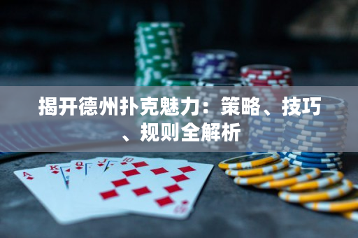 揭开德州扑克魅力：策略、技巧、规则全解析