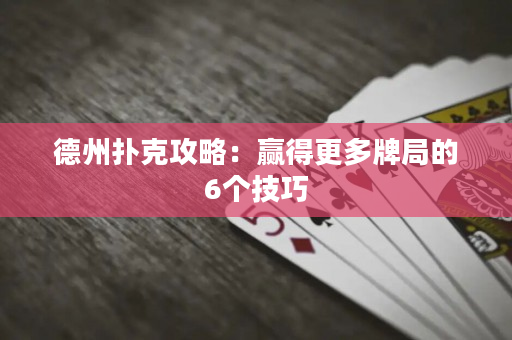 德州扑克攻略：赢得更多牌局的6个技巧