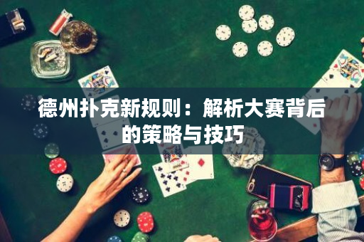德州扑克新规则：解析大赛背后的策略与技巧