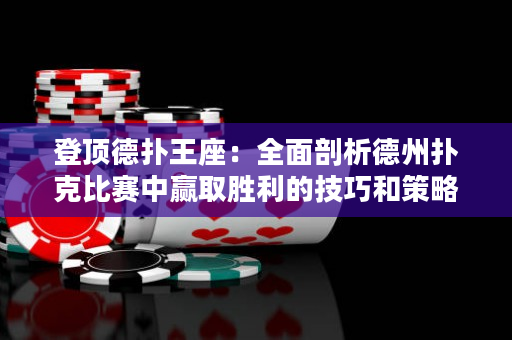 登顶德扑王座：全面剖析德州扑克比赛中赢取胜利的技巧和策略