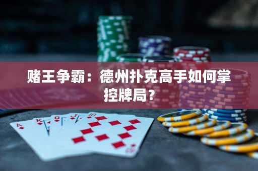 赌王争霸：德州扑克高手如何掌控牌局？