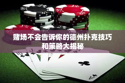 赌场不会告诉你的德州扑克技巧和策略大揭秘