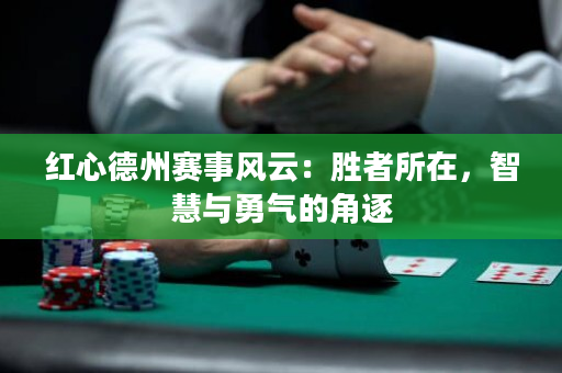 红心德州赛事风云：胜者所在，智慧与勇气的角逐