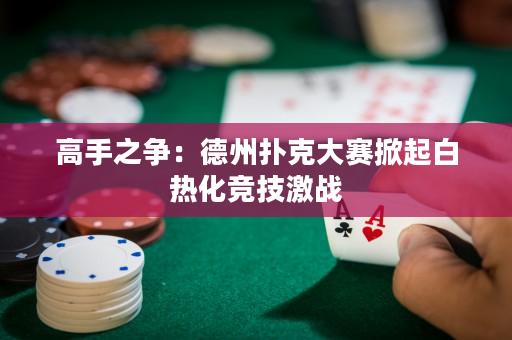 高手之争：德州扑克大赛掀起白热化竞技激战