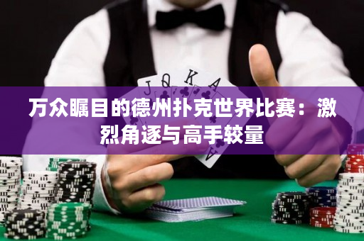 万众瞩目的德州扑克世界比赛：激烈角逐与高手较量