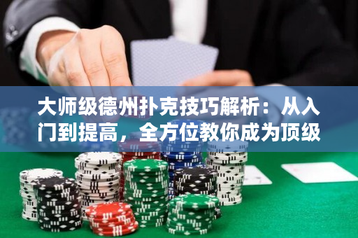 大师级德州扑克技巧解析：从入门到提高，全方位教你成为顶级选手！