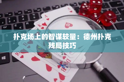 扑克场上的智谋较量：德州扑克残局技巧