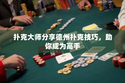 扑克大师分享德州扑克技巧，助你成为高手