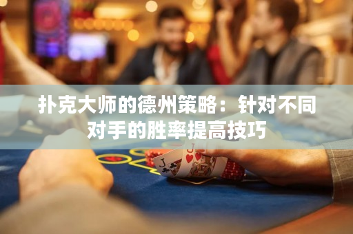 扑克大师的德州策略：针对不同对手的胜率提高技巧