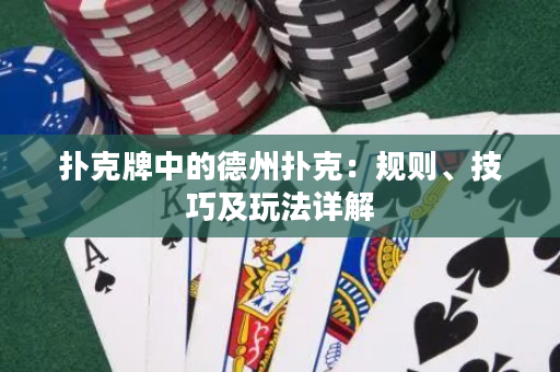 扑克牌中的德州扑克：规则、技巧及玩法详解