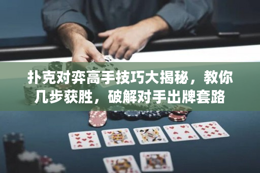 扑克对弈高手技巧大揭秘，教你几步获胜，破解对手出牌套路