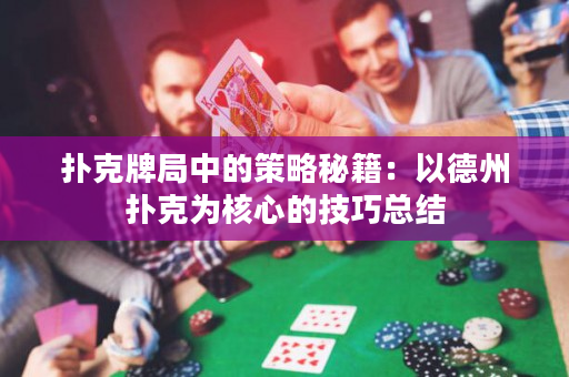 扑克牌局中的策略秘籍：以德州扑克为核心的技巧总结