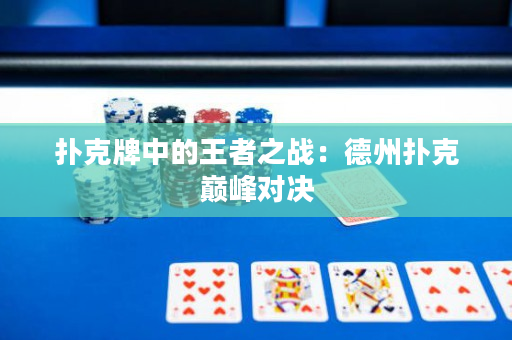 扑克牌中的王者之战：德州扑克巅峰对决