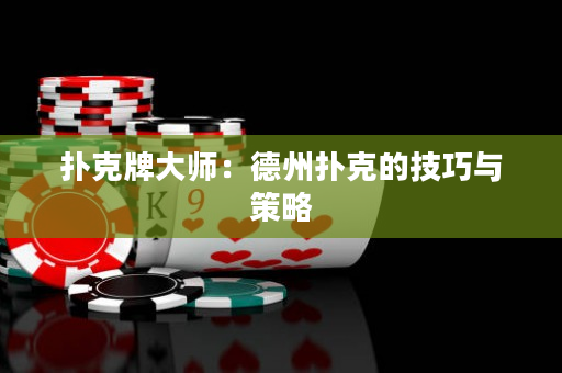 扑克牌大师：德州扑克的技巧与策略