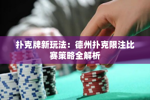 扑克牌新玩法：德州扑克限注比赛策略全解析