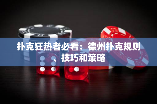 扑克狂热者必看：德州扑克规则、技巧和策略
