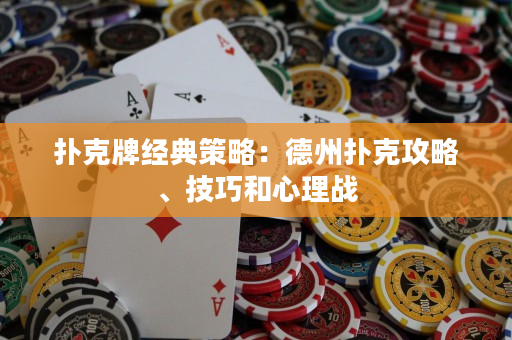扑克牌经典策略：德州扑克攻略、技巧和心理战