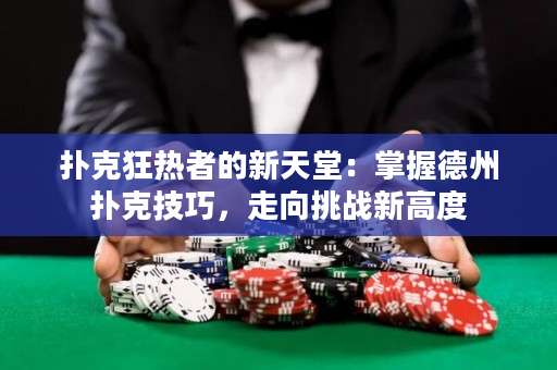 扑克狂热者的新天堂：掌握德州扑克技巧，走向挑战新高度