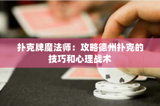 扑克牌魔法师：攻略德州扑克的技巧和心理战术